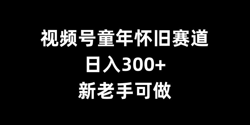 视频号童年怀旧赛道，日入300+，新老手可做【揭秘】-副业资源站