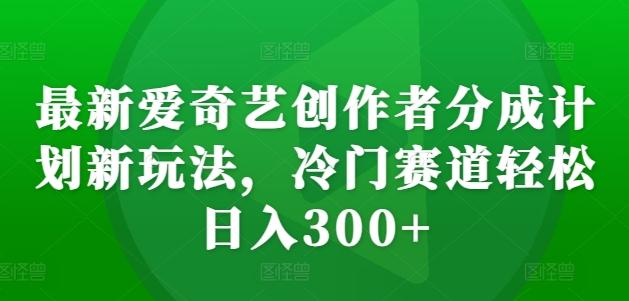 最新爱奇艺创作者分成计划新玩法，冷门赛道轻松日入300+【揭秘】-副业资源站