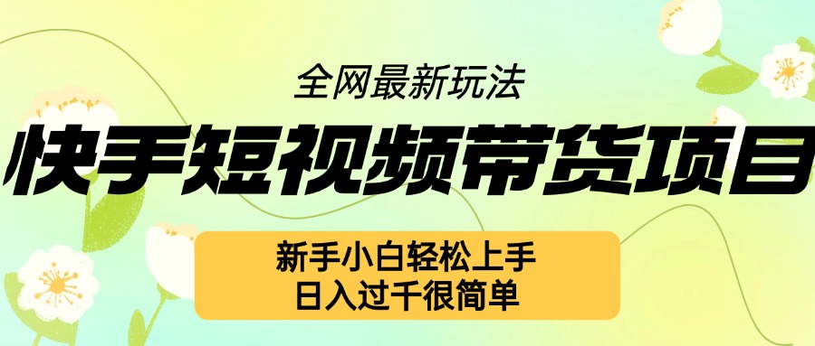 快手短视频带货项目最新玩法，新手小白轻松上手，日入几张很简单【揭秘】-副业资源站