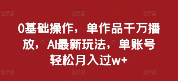 0基础操作，单作品千万播放，AI最新玩法，单账号轻松月入过w+【揭秘】-副业资源站