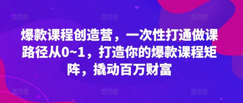 爆款课程创造营，​一次性打通做课路径从0~1，打造你的爆款课程矩阵，撬动百万财富-副业资源站