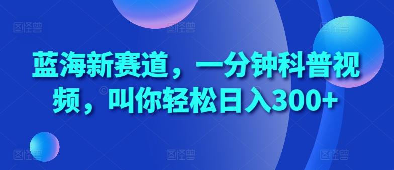 蓝海新赛道，一分钟科普视频，叫你轻松日入300+【揭秘】-副业资源站