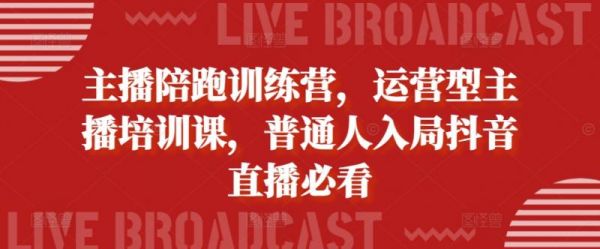 主播陪跑训练营，运营型主播培训课，普通人入局抖音直播必看-副业资源站