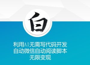 利用AI无需写代码开发自动微信自动阅读脚本无限变现 【揭秘】-副业资源站