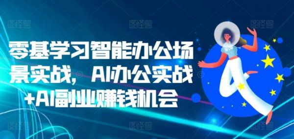 零基学习智能办公场景实战,AI办公实战+AI副业赚钱机会