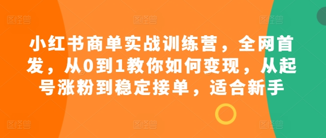 小红书商单实战训练营，全网首发，从0到1教你如何变现，从起号涨粉到稳定接单，适合新手-副业资源站