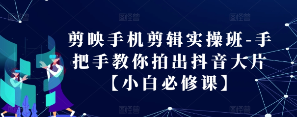 剪映手机剪辑实操班-手把手教你拍出抖音大片【小白必修课】-副业资源站