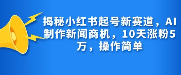 揭秘小红书起号新赛道，AI制作新闻商机，10天涨粉1万，操作简单-副业资源站