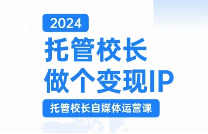 2024托管校长做个变现IP，托管校长自媒体运营课，利用短视频实现校区利润翻番-副业资源站