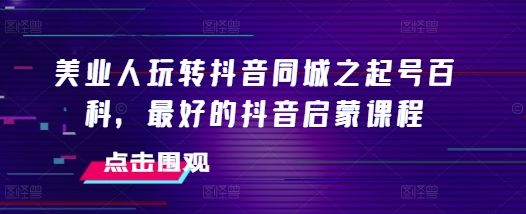 美业人玩转抖音同城之起号百科，最好的抖音启蒙课程-副业资源站