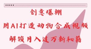 创意爆棚,用AI打造动物合成视频,解锁月入过W新秘籍【揭秘】-副业资源站