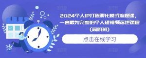 2024个人IP打造孵化模式流程课，一套最为完整的个人短视频落地课程(高阶班)-副业资源站