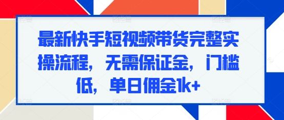 最新快手短视频带货完整实操流程，无需保证金，门槛低，单日佣金1k+-副业资源站