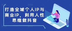 打造全域个人IP与商业IP，利用人性思维做抖音-副业资源站