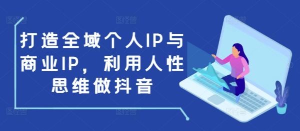 打造全域个人IP与商业IP，利用人性思维做抖音-副业资源站