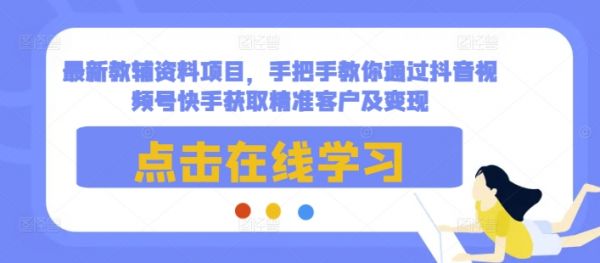 最新教辅资料项目，手把手教你通过抖音视频号快手获取精准客户及变现-副业资源站