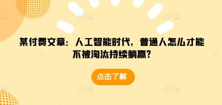 某付费文章：人工智能时代，普通人怎么才能不被淘汰持续躺赢?-副业资源站