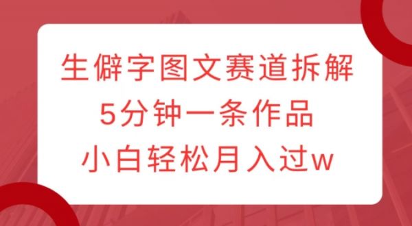 生僻字图文赛道拆解，5分钟一条作品，小白轻松月入过w-副业资源站