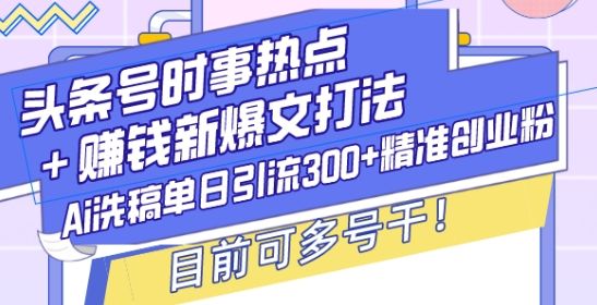 头条号时事热点+赚钱新爆文打法，Ai洗稿单日引流300+精准创业粉，目前可多号干【揭秘】-副业资源站