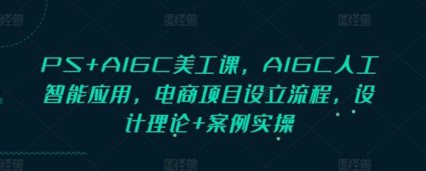 PS+AIGC美工课,AIGC人工智能应用,电商项目设立流程,设计理论+案例实操