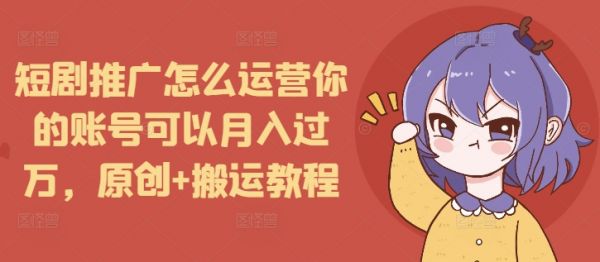 短剧推广怎么运营你的账号可以月入过万，原创+搬运教程-副业资源站