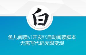 ‘鱼儿阅读’利用AI无需写代码开发自动微信自动阅读脚本无限变现【揭秘】-副业资源站