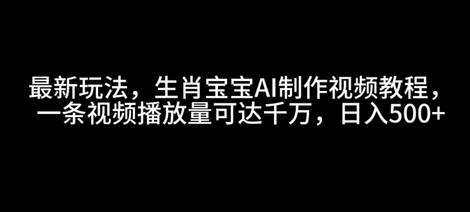 最新玩法，生肖宝宝AI制作视频教程，一条视频播放量可达千万，日入5张【揭秘】-副业资源站