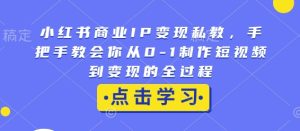 小红书商业IP变现私教,手把手教会你从0-1制作短视频到变现的全过程-副业资源站