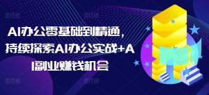 AI办公零基础到精通，持续探索AI办公实战+AI副业赚钱机会-副业资源站