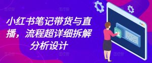 小红书笔记带货与直播,流程超详细拆解分析设计-副业资源站