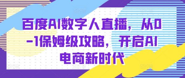 百度AI数字人直播带货，从0-1保姆级攻略，开启AI电商新时代-副业资源站