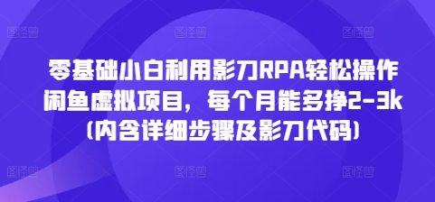 零基础小白利用影刀RPA轻松操作闲鱼虚拟项目，每个月能多挣2-3k(内含详细步骤及影刀代码)-副业资源站