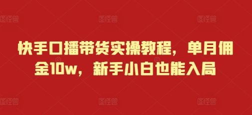 快手口播带货实操教程，单月佣金10w，新手小白也能入局-副业资源站