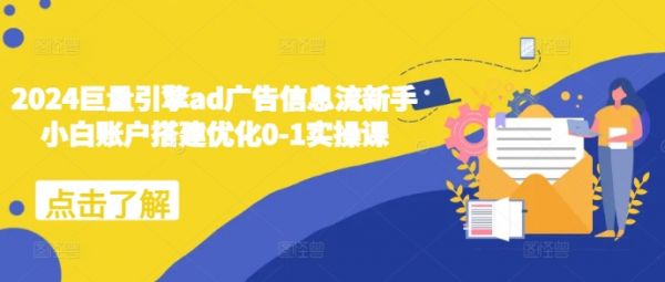 2024巨量引擎ad广告信息流新手小白账户搭建优化0-1实操课-副业资源站