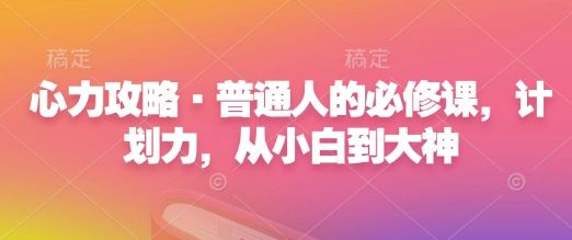 心力攻略·普通人的必修课，计划力，从小白到大神-副业资源站