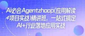 Ai必会Agent(应用解读+项目实战)精讲班,一站式搞定AI+行业落地应用实战-副业资源站