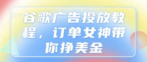 谷歌广告投放教程，订单女神带你挣美金-副业资源站