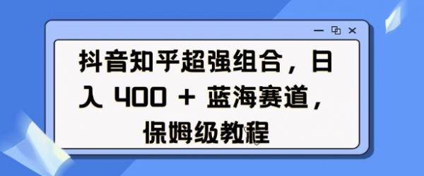 抖音知乎超强组合，日入4张， 蓝海赛道，保姆级教程-副业资源站