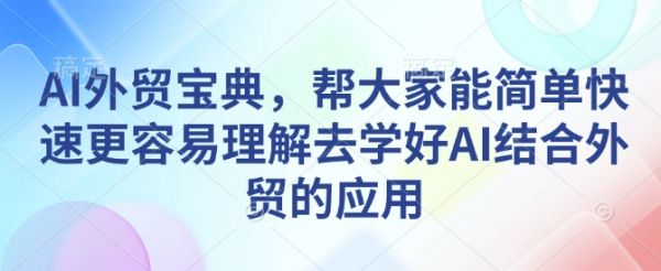 AI外贸宝典，帮大家能简单快速更容易理解去学好AI结合外贸的应用-副业资源站