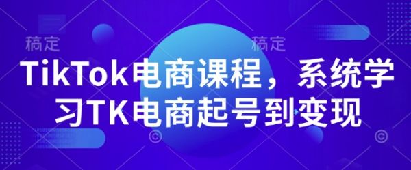 TikTok电商课程，​系统学习TK电商起号到变现-副业资源站