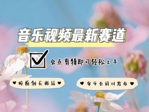 音乐视频赛道最新玩法,纯原创不违规,可所有平台同时发布,会点剪辑即可轻松拿捏-副业资源站