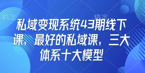 私域变现系统43期线下课，最好的私域课，三大体系十大模型-副业资源站