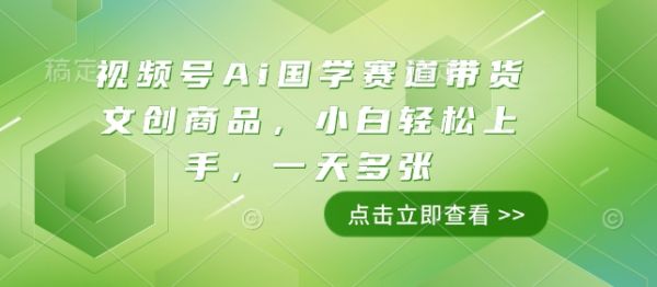 视频号Ai国学赛道带货文创商品，小白轻松上手，一天多张-副业资源站