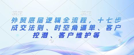 外贸底层逻辑全流程，十七步成交法则、时空角逼单、客户挖潜、客户维护等-副业资源站