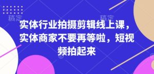 实体行业拍摄剪辑线上课，实体商家不要再等啦，短视频拍起来-副业资源站