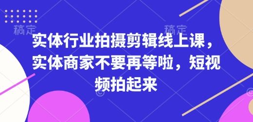 实体行业拍摄剪辑线上课，实体商家不要再等啦，短视频拍起来-副业资源站