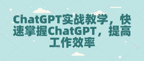ChatGPT实战教学，快速掌握ChatGPT，提高工作效率-副业资源站
