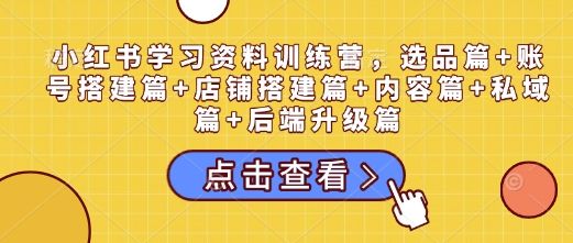 小红书学习资料训练营，选品篇+账号搭建篇+店铺搭建篇+内容篇+私域篇+后端升级篇-副业资源站