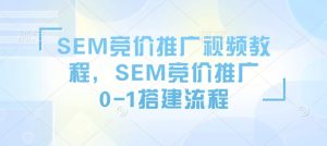 SEM竞价推广视频教程，SEM竞价推广0-1搭建流程-副业资源站