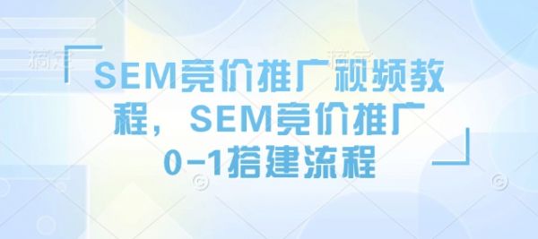 SEM竞价推广视频教程，SEM竞价推广0-1搭建流程-副业资源站